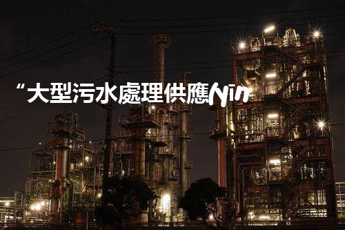 “大型污水處理供應(yīng)，綠色環(huán)保先鋒，助力清潔地球行動！”